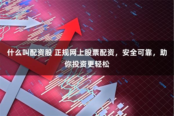 什么叫配资股 正规网上股票配资，安全可靠，助你投资更轻松