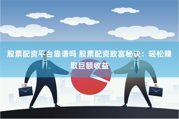 股票配资平台靠谱吗 股票配资致富秘诀：轻松赚取巨额收益