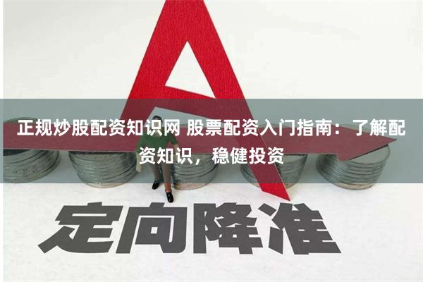 正规炒股配资知识网 股票配资入门指南：了解配资知识，稳健投资