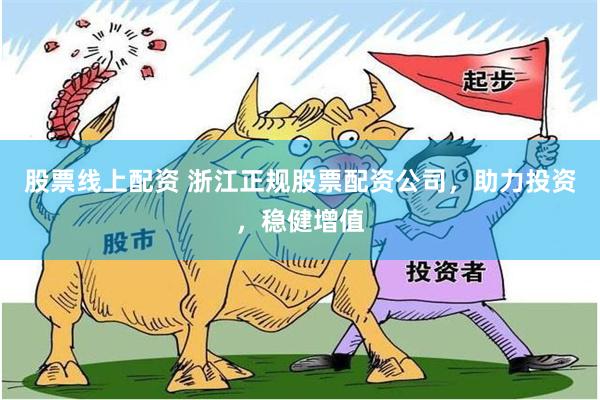 股票线上配资 浙江正规股票配资公司，助力投资，稳健增值