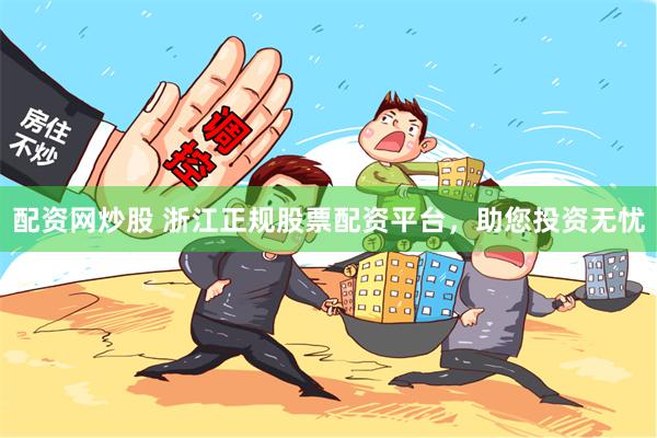 配资网炒股 浙江正规股票配资平台，助您投资无忧