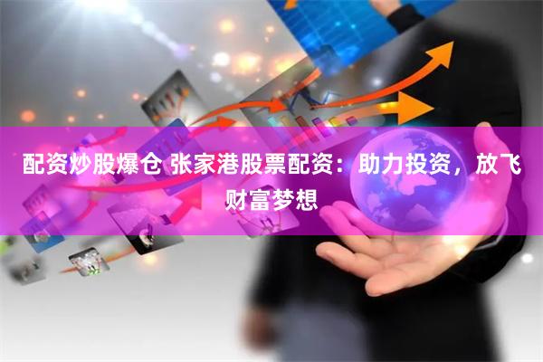 配资炒股爆仓 张家港股票配资：助力投资，放飞财富梦想
