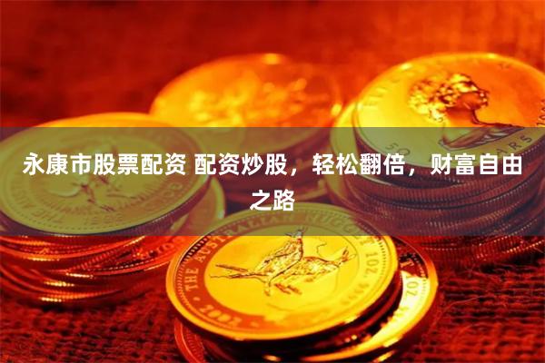 永康市股票配资 配资炒股，轻松翻倍，财富自由之路