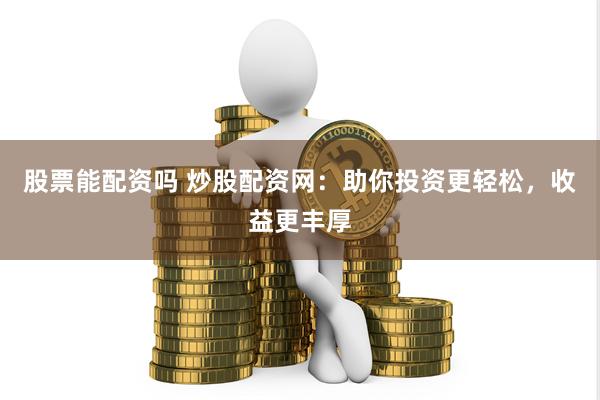 股票能配资吗 炒股配资网：助你投资更轻松，收益更丰厚