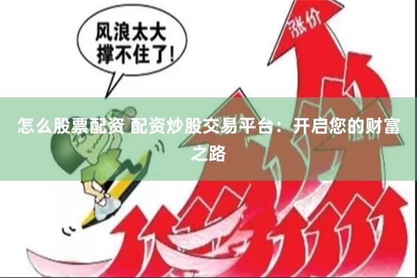 怎么股票配资 配资炒股交易平台：开启您的财富之路