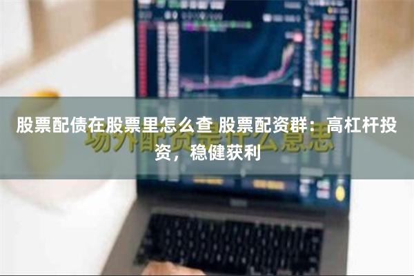 股票配债在股票里怎么查 股票配资群：高杠杆投资，稳健获利