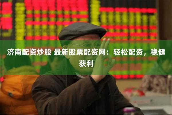 济南配资炒股 最新股票配资网：轻松配资，稳健获利