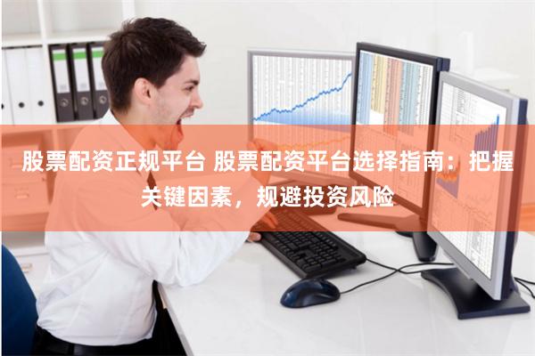 股票配资正规平台 股票配资平台选择指南：把握关键因素，规避投资风险