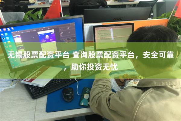 无锡股票配资平台 查询股票配资平台，安全可靠，助你投资无忧