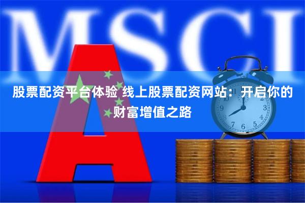 股票配资平台体验 线上股票配资网站：开启你的财富增值之路