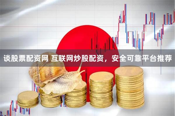 谈股票配资网 互联网炒股配资，安全可靠平台推荐