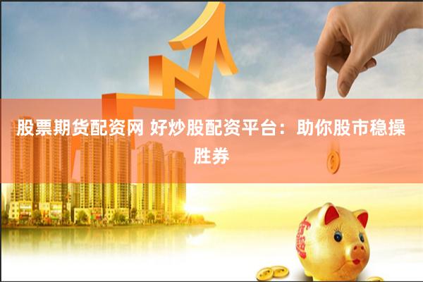 股票期货配资网 好炒股配资平台：助你股市稳操胜券