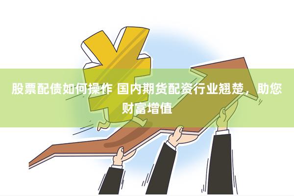 股票配债如何操作 国内期货配资行业翘楚，助您财富增值
