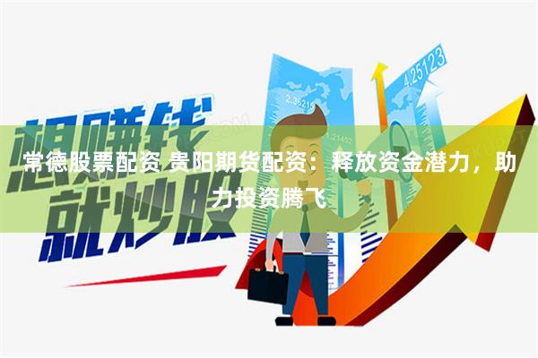 常德股票配资 贵阳期货配资：释放资金潜力，助力投资腾飞