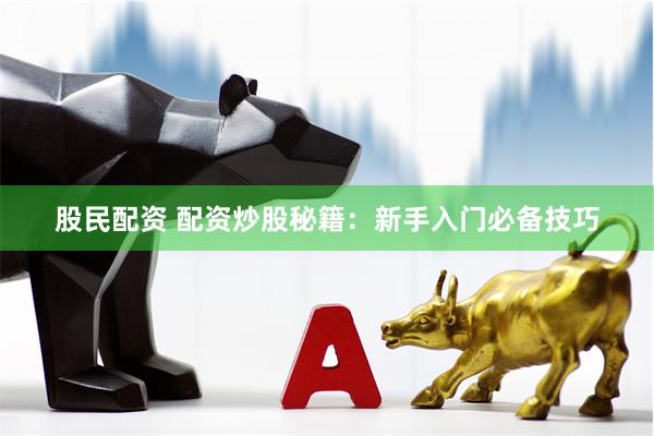 股民配资 配资炒股秘籍：新手入门必备技巧