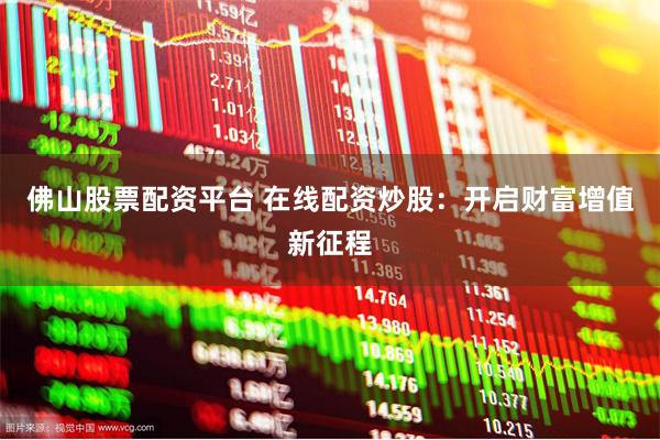 佛山股票配资平台 在线配资炒股：开启财富增值新征程