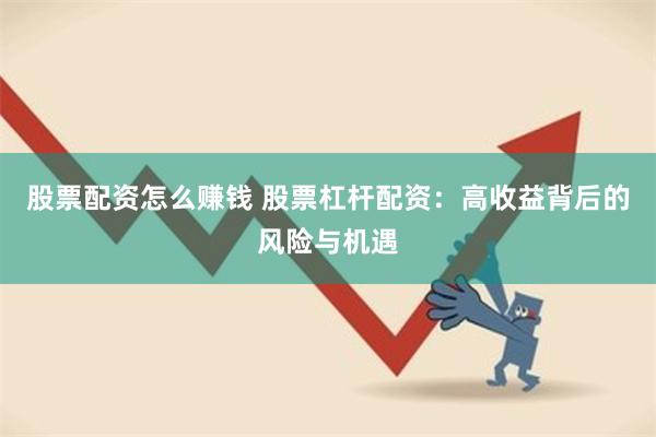 股票配资怎么赚钱 股票杠杆配资：高收益背后的风险与机遇