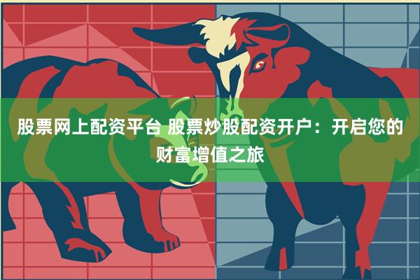股票网上配资平台 股票炒股配资开户：开启您的财富增值之旅