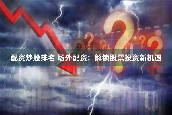 配资炒股排名 场外配资：解锁股票投资新机遇
