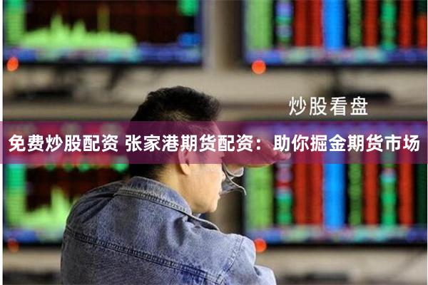 免费炒股配资 张家港期货配资：助你掘金期货市场