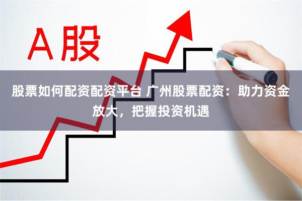 股票如何配资配资平台 广州股票配资：助力资金放大，把握投资机遇