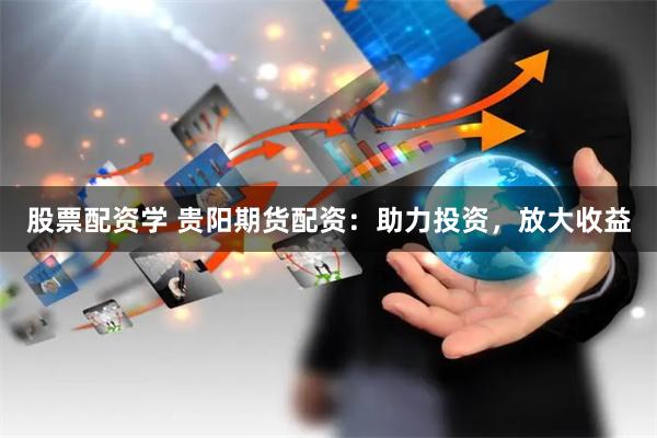 股票配资学 贵阳期货配资：助力投资，放大收益