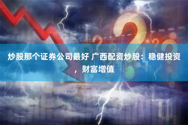 炒股那个证券公司最好 广西配资炒股:稳健投资,财富增值