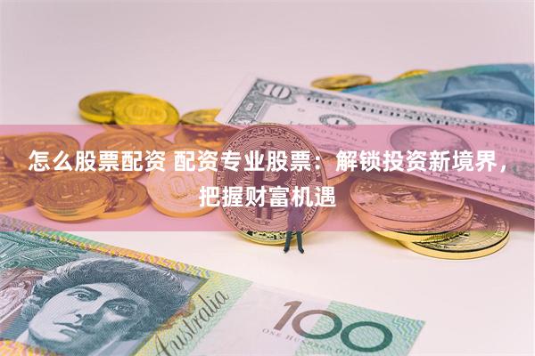 怎么股票配资 配资专业股票：解锁投资新境界，把握财富机遇