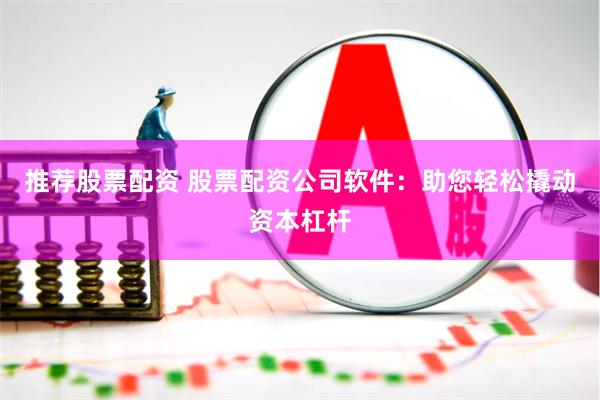 推荐股票配资 股票配资公司软件：助您轻松撬动资本杠杆