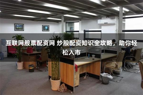 互联网股票配资网 炒股配资知识全攻略，助你轻松入市