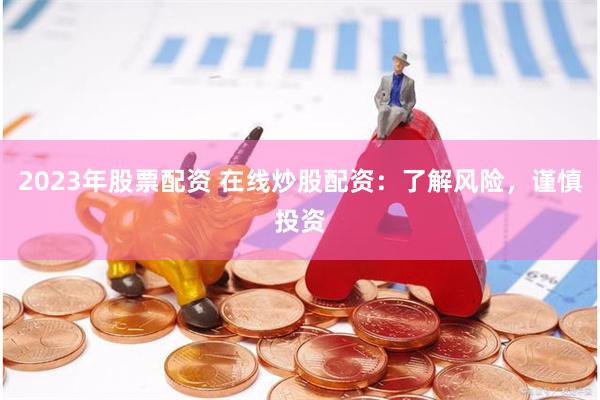 2023年股票配资 在线炒股配资：了解风险，谨慎投资