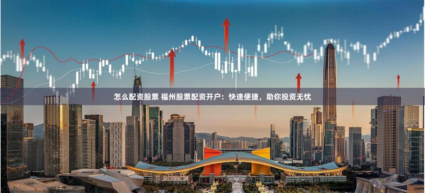 怎么配资股票 福州股票配资开户：快速便捷，助你投资无忧