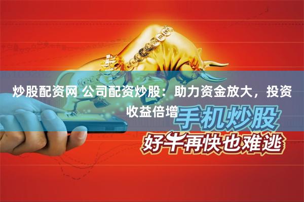 炒股配资网 公司配资炒股：助力资金放大，投资收益倍增