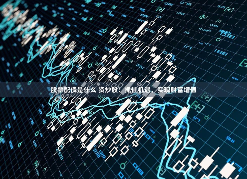 股票配债是什么 资炒股：抓住机遇，实现财富增值