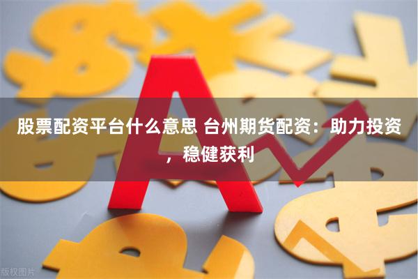 股票配资平台什么意思 台州期货配资：助力投资，稳健获利