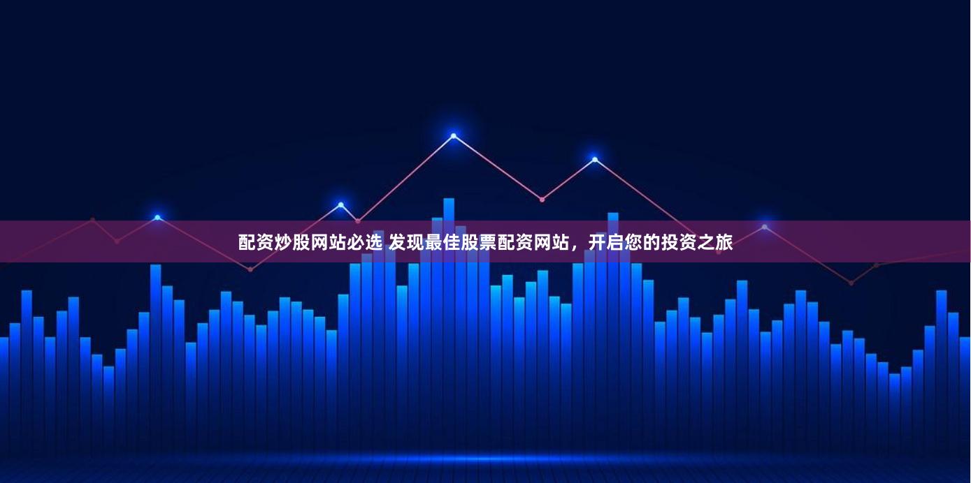 配资炒股网站必选 发现最佳股票配资网站，开启您的投资之旅