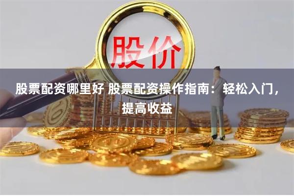 股票配资哪里好 股票配资操作指南：轻松入门，提高收益