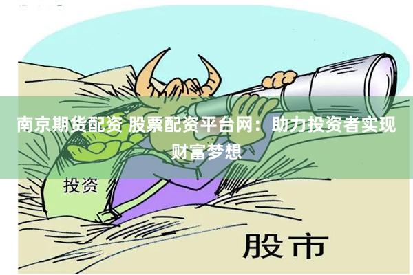 南京期货配资 股票配资平台网：助力投资者实现财富梦想