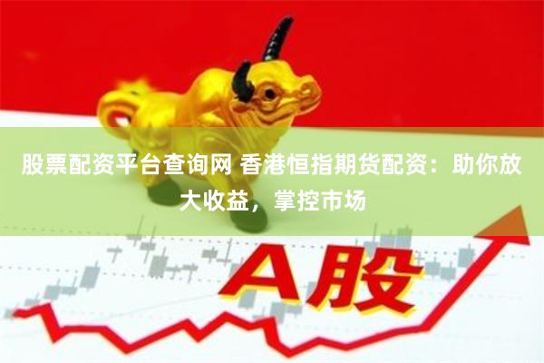 股票配资平台查询网 香港恒指期货配资：助你放大收益，掌控市场