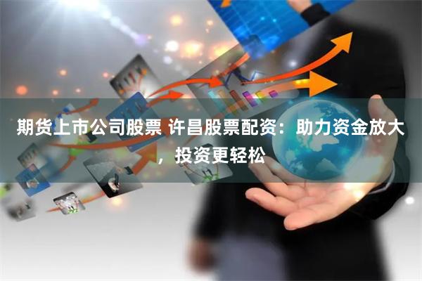 期货上市公司股票 许昌股票配资：助力资金放大，投资更轻松