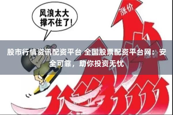 股市行情资讯配资平台 全国股票配资平台网：安全可靠，助你投资无忧
