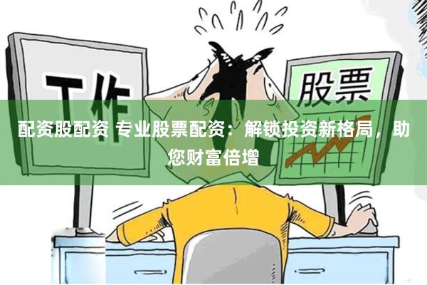 配资股配资 专业股票配资:解锁投资新格局,助您财富倍增