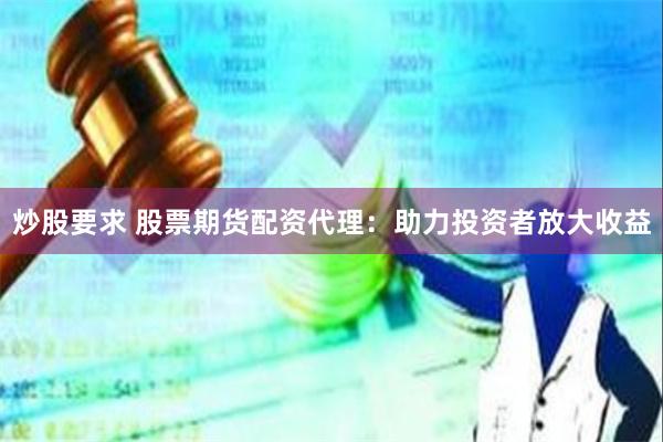 炒股要求 股票期货配资代理：助力投资者放大收益