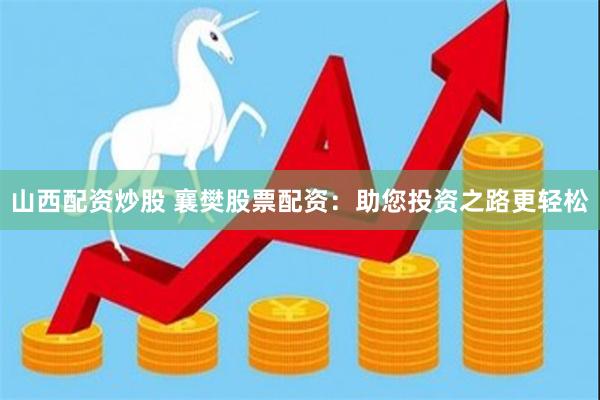 山西配资炒股 襄樊股票配资：助您投资之路更轻松