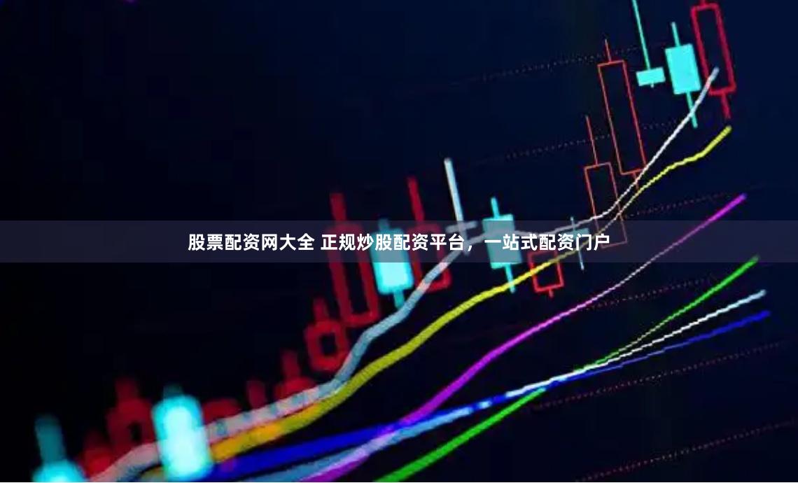 股票配资网大全 正规炒股配资平台，一站式配资门户
