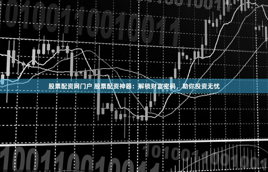 股票配资网门户 股票配资神器：解锁财富密码，助你投资无忧