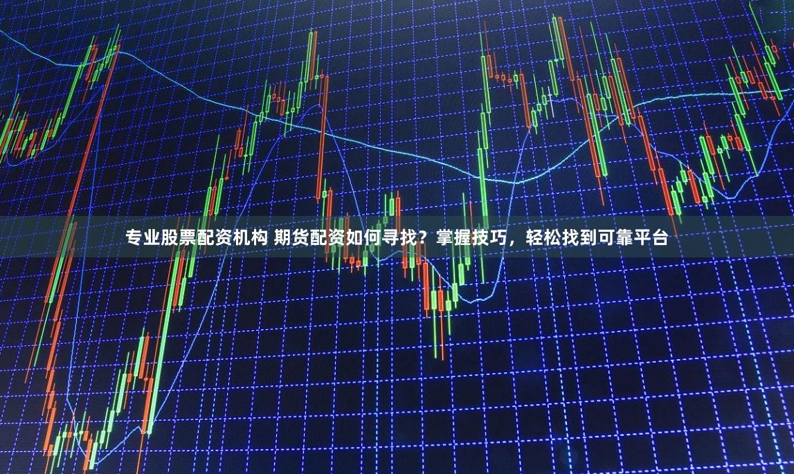 专业股票配资机构 期货配资如何寻找？掌握技巧，轻松找到可靠平台