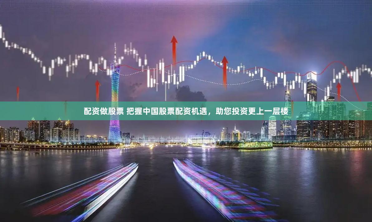 配资做股票 把握中国股票配资机遇，助您投资更上一层楼