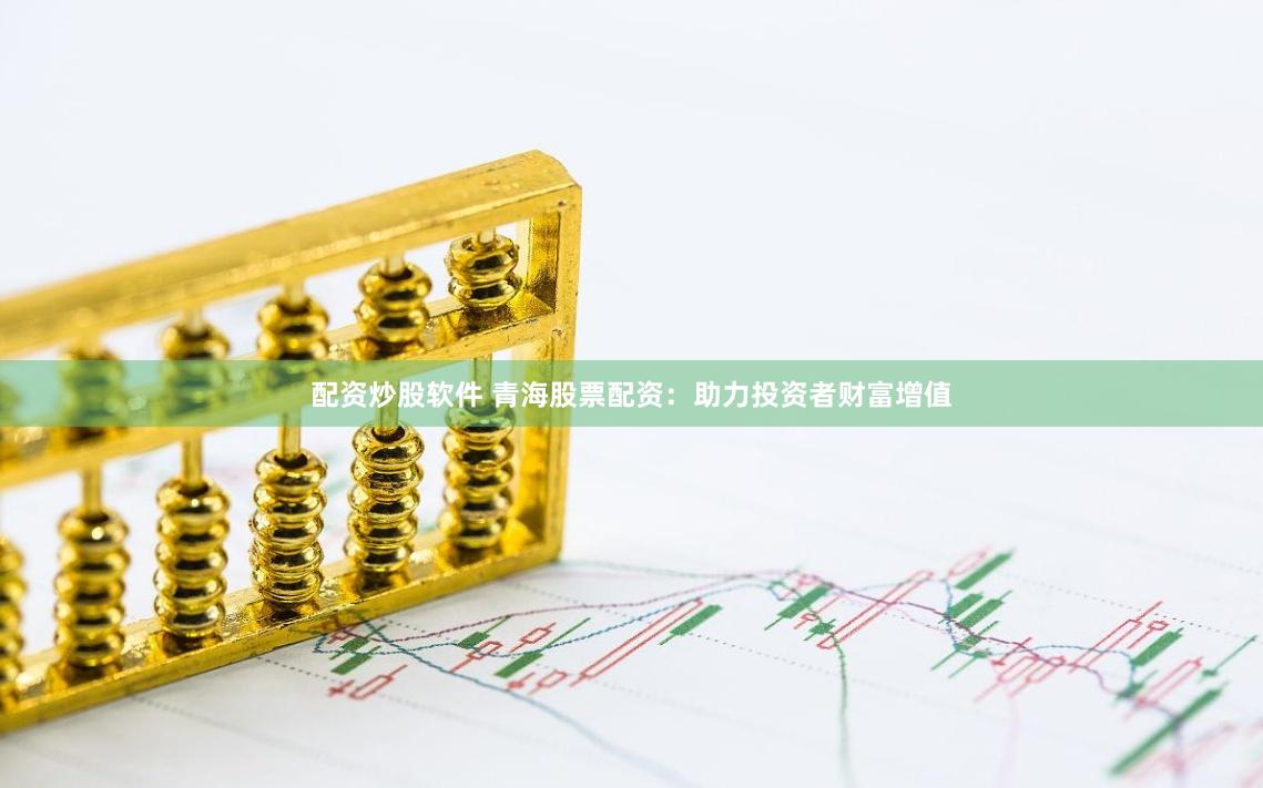 配资炒股软件 青海股票配资：助力投资者财富增值