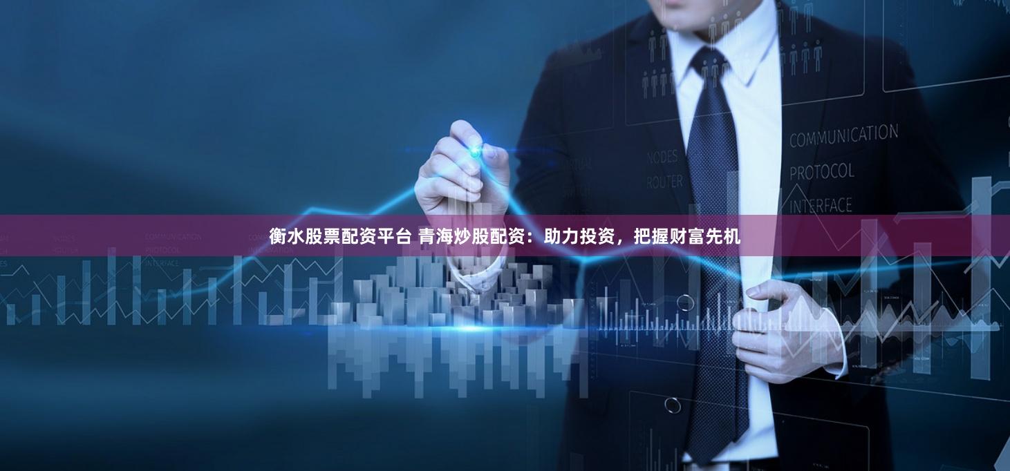 衡水股票配资平台 青海炒股配资：助力投资，把握财富先机